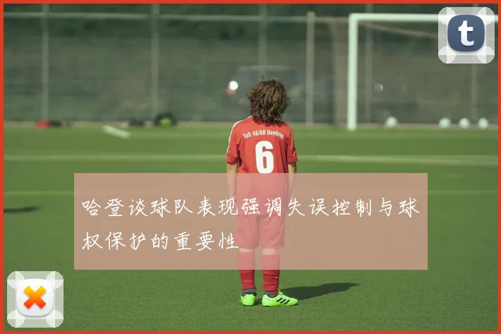 哈登谈球队表现强调失误控制与球权保护的重要性