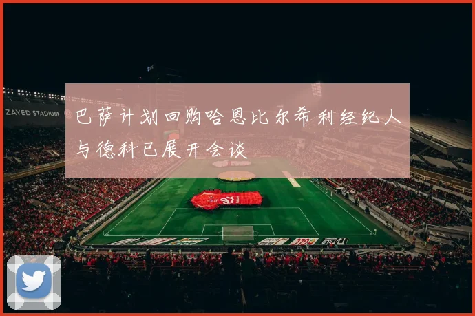 巴萨计划回购哈恩比尔希利经纪人与德科已展开会谈