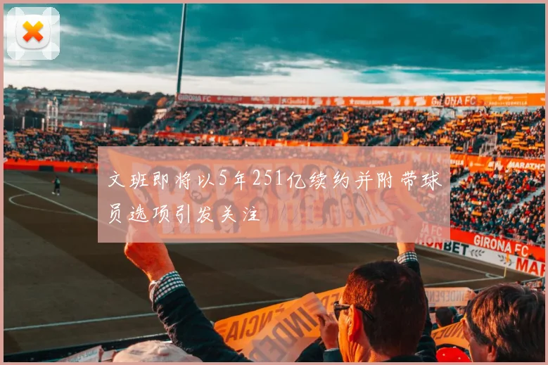 文班即将以5年251亿续约并附带球员选项引发关注