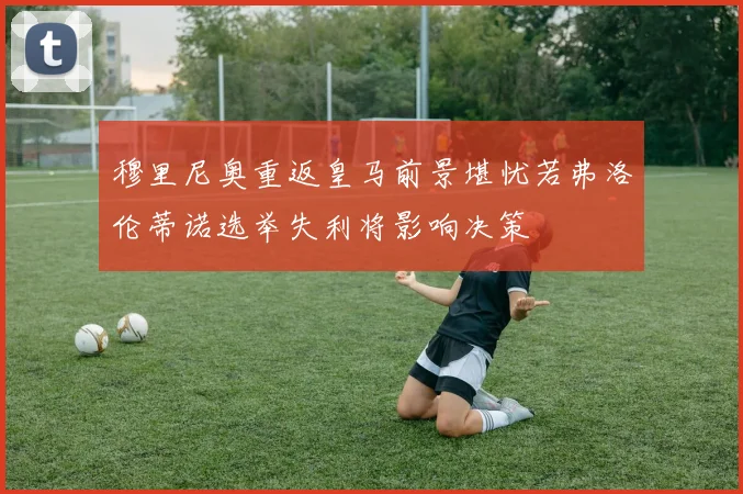 穆里尼奥重返皇马前景堪忧若弗洛伦蒂诺选举失利将影响决策