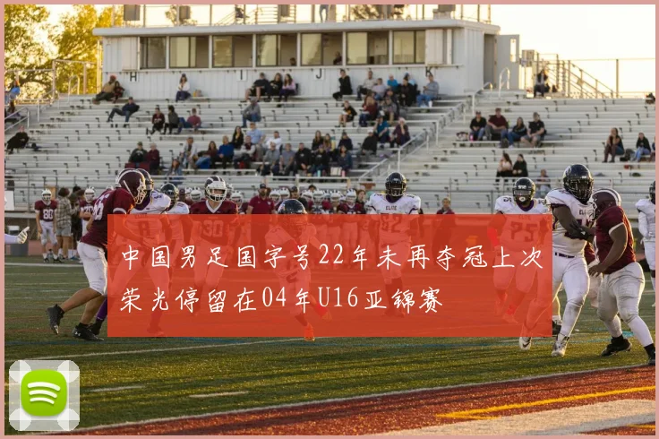 中国男足国字号22年未再夺冠上次荣光停留在04年U16亚锦赛