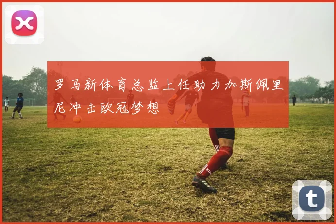 罗马新体育总监上任助力加斯佩里尼冲击欧冠梦想