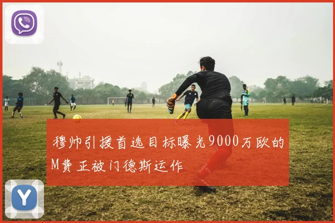 穆帅引援首选目标曝光9000万欧的M费正被门德斯运作