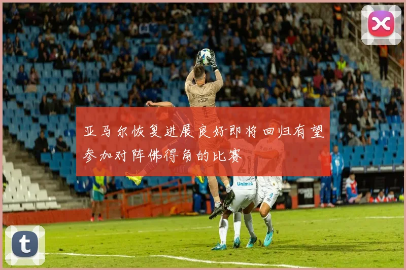 亚马尔恢复进展良好即将回归有望参加对阵佛得角的比赛