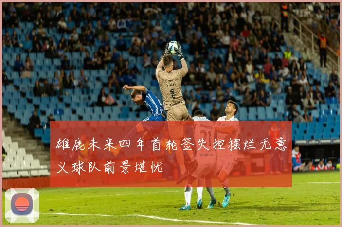 雄鹿未来四年首轮签失控摆烂无意义球队前景堪忧