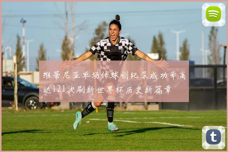 维蒂尼亚单场传球创纪录成功率高达121次刷新世界杯历史新篇章
