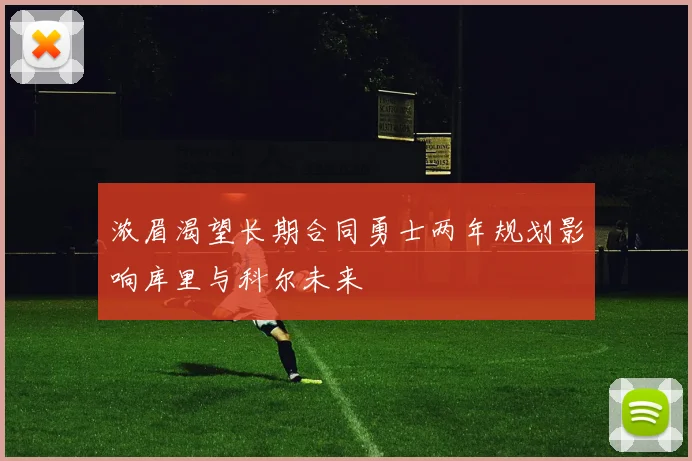 浓眉渴望长期合同勇士两年规划影响库里与科尔未来