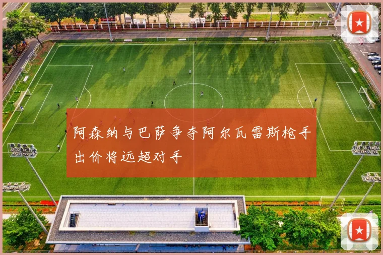 阿森纳与巴萨争夺阿尔瓦雷斯枪手出价将远超对手