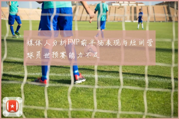 媒体人分析FMP前半场表现与短训营球员世预赛能力不足