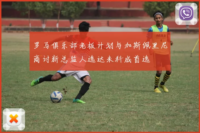 罗马俱乐部老板计划与加斯佩里尼商讨新总监人选达米科成首选